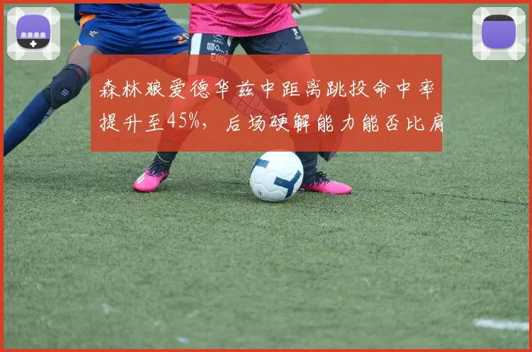 森林狼爱德华兹中距离跳投命中率提升至45%，后场硬解能力能否比肩韦德？