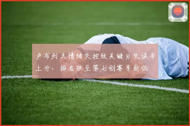 卢布列夫情绪失控致关键分失误率上升，排名跌至第七创赛季新低