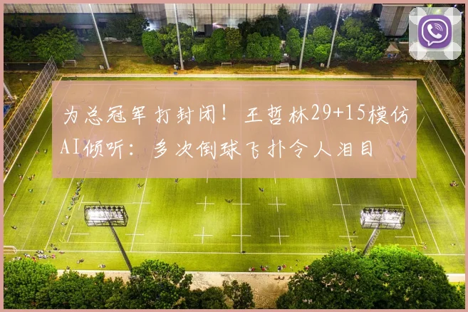 为总冠军打封闭!王哲林29+15模仿AI倾听:多次倒球飞扑令人泪目