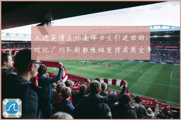 大连英博主帅谢晖力主引进旧部，对比广州队新教练组坚持启用全华班路线