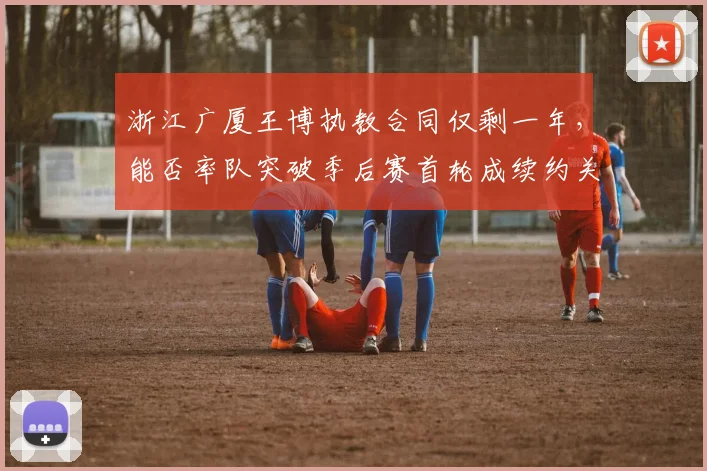 浙江广厦王博执教合同仅剩一年，能否率队突破季后赛首轮成续约关键？