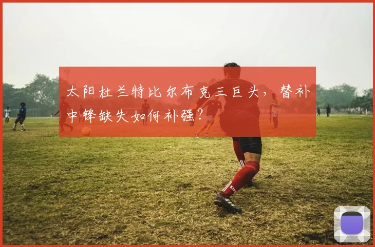 太阳杜兰特比尔布克三巨头，替补中锋缺失如何补强？