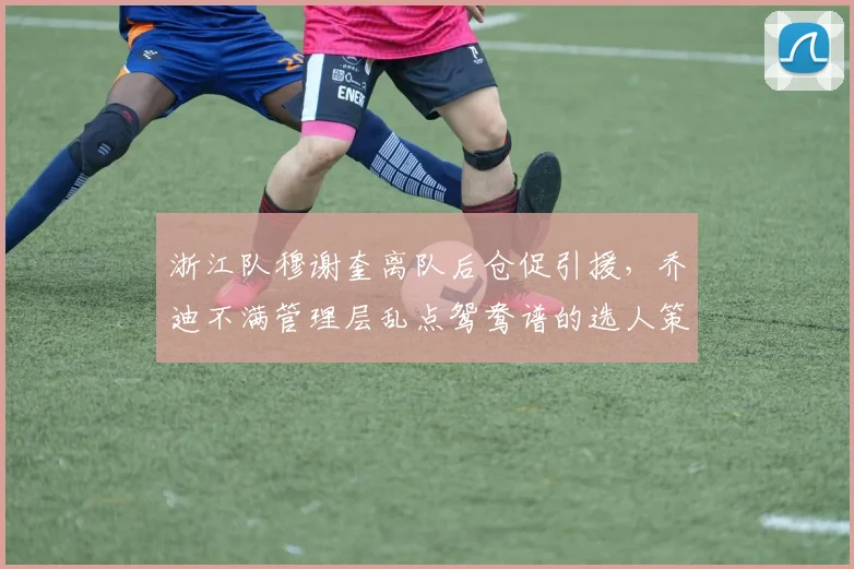 浙江队穆谢奎离队后仓促引援，乔迪不满管理层乱点鸳鸯谱的选人策略
