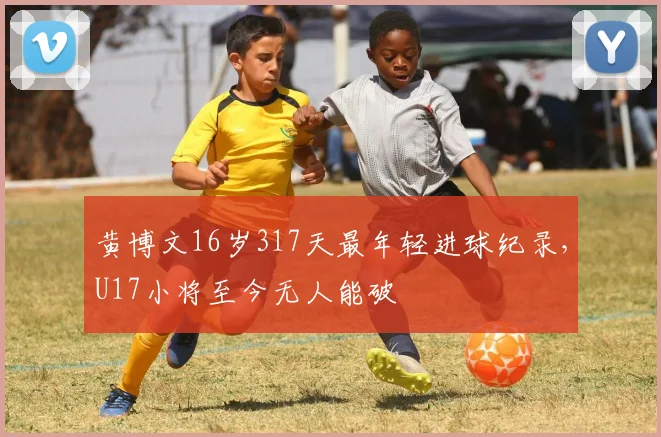 黄博文16岁317天最年轻进球纪录，U17小将至今无人能破